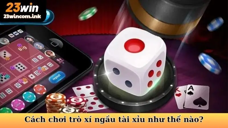 Cách chơi trò xí ngầu tài xỉu như thế nào?